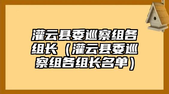 灌云縣委巡察組各組長（灌云縣委巡察組各組長名單）