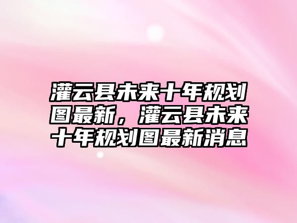 灌云縣未來十年規劃圖最新，灌云縣未來十年規劃圖最新消息