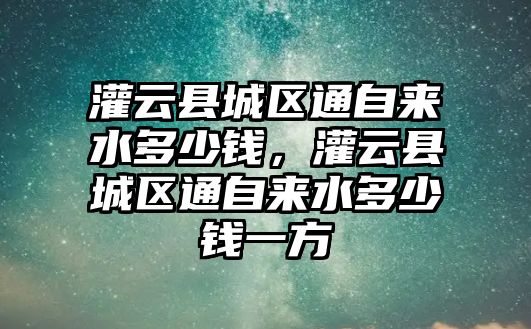 灌云縣城區通自來水多少錢，灌云縣城區通自來水多少錢一方