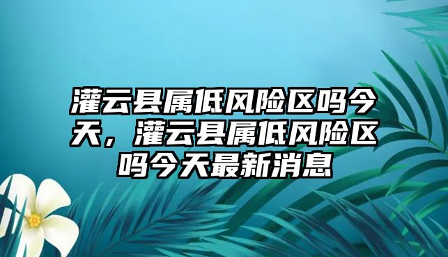 灌云縣屬低風(fēng)險區(qū)嗎今天，灌云縣屬低風(fēng)險區(qū)嗎今天最新消息