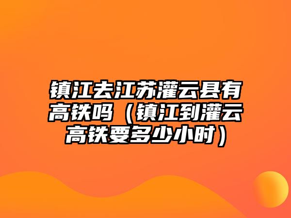 鎮(zhèn)江去江蘇灌云縣有高鐵嗎（鎮(zhèn)江到灌云高鐵要多少小時）