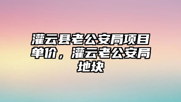 灌云縣老公安局項目單價，灌云老公安局地塊