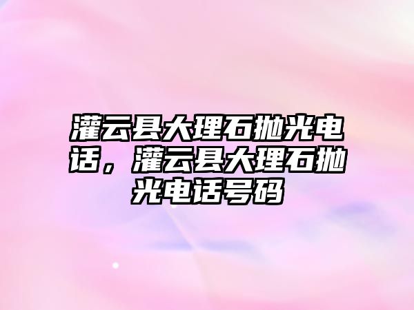 灌云縣大理石拋光電話，灌云縣大理石拋光電話號碼