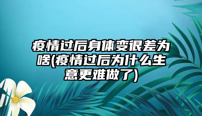 疫情過后身體變很差為啥(疫情過后為什么生意更難做了)