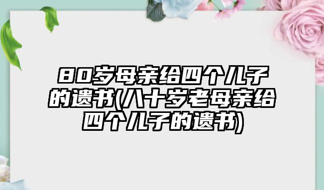 80歲母親給四個兒子的遺書(八十歲老母親給四個兒子的遺書)