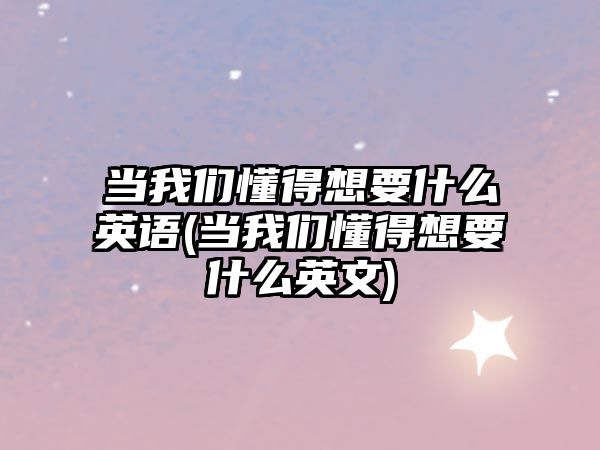 當我們懂得想要什么英語(當我們懂得想要什么英文)