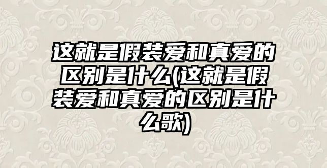 這就是假裝愛和真愛的區(qū)別是什么(這就是假裝愛和真愛的區(qū)別是什么歌)