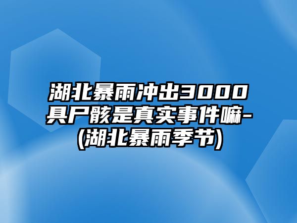 湖北暴雨沖出3000具尸骸是真實事件嘛-(湖北暴雨季節)