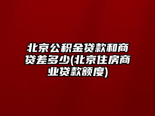 北京公積金貸款和商貸差多少(北京住房商業貸款額度)