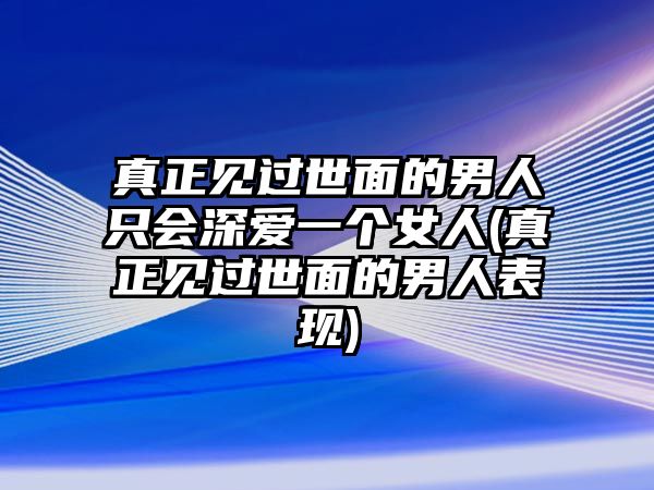 真正見過世面的男人只會深愛一個女人(真正見過世面的男人表現)