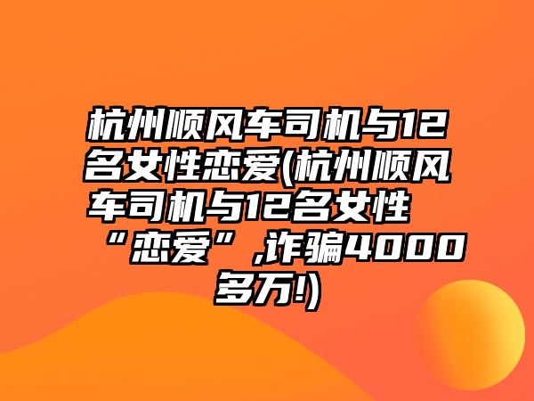 杭州順風(fēng)車司機(jī)與12名女性戀愛(杭州順風(fēng)車司機(jī)與12名女性“戀愛”,詐騙4000多萬(wàn)!)