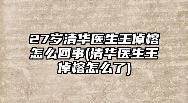 27歲清華醫(yī)生王倬榕怎么回事(清華醫(yī)生王倬榕怎么了)