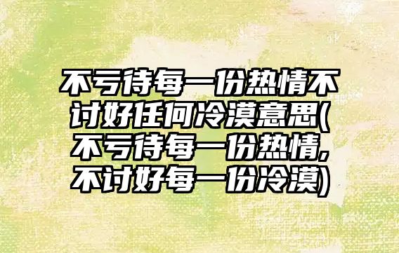 不虧待每一份熱情不討好任何冷漠意思(不虧待每一份熱情,不討好每一份冷漠)