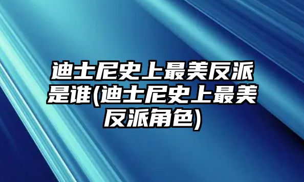 迪士尼史上最美反派是誰(迪士尼史上最美反派角色)