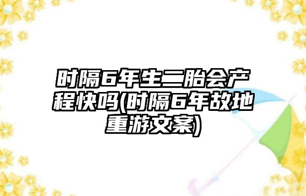 時隔6年生二胎會產程快嗎(時隔6年故地重游文案)