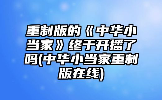 重制版的《中華小當(dāng)家》終于開(kāi)播了嗎(中華小當(dāng)家重制版在線(xiàn))