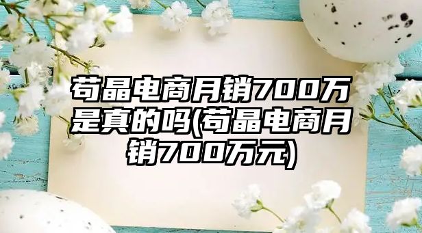 茍晶電商月銷700萬是真的嗎(茍晶電商月銷700萬元)