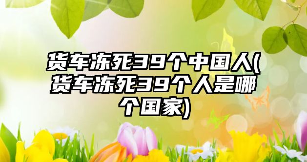 貨車凍死39個中國人(貨車凍死39個人是哪個國家)