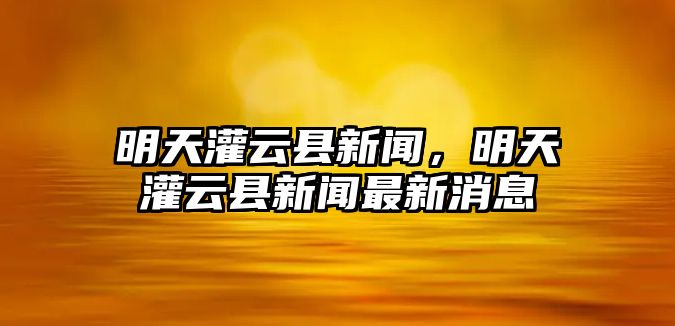 明天灌云縣新聞，明天灌云縣新聞最新消息