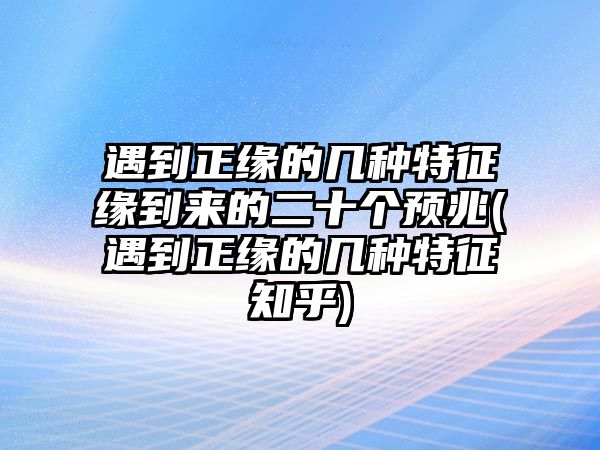 遇到正緣的幾種特征緣到來的二十個預兆(遇到正緣的幾種特征知乎)