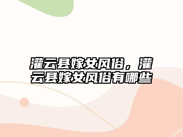 灌云縣嫁女風(fēng)俗，灌云縣嫁女風(fēng)俗有哪些