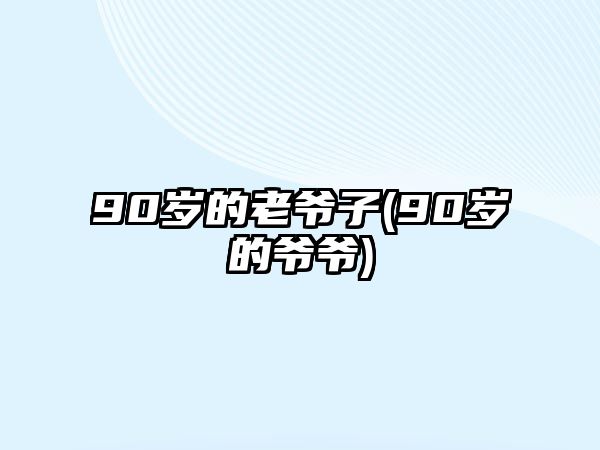 90歲的老爺子(90歲的爺爺)