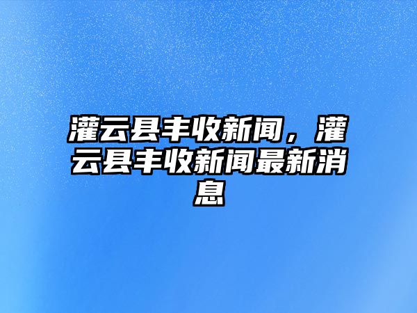 灌云縣豐收新聞，灌云縣豐收新聞最新消息