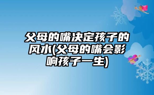 父母的嘴決定孩子的風(fēng)水(父母的嘴會影響孩子一生)