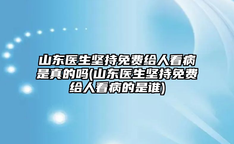 山東醫生堅持免費給人看病是真的嗎(山東醫生堅持免費給人看病的是誰)