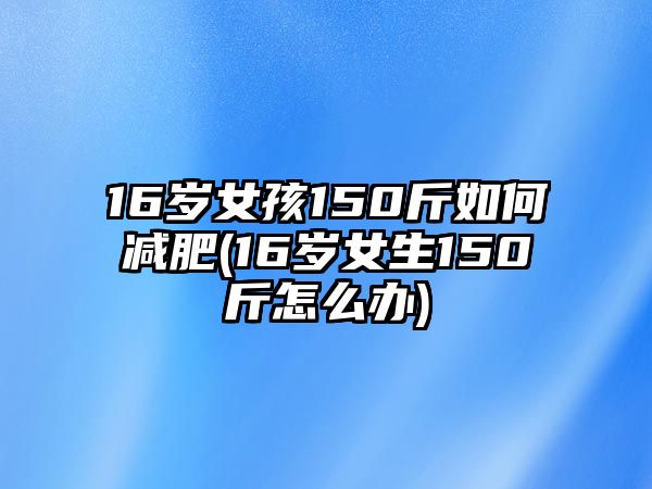 16歲女孩150斤如何減肥(16歲女生150斤怎么辦)