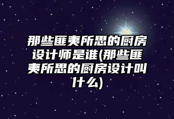 那些匪夷所思的廚房設計師是誰(那些匪夷所思的廚房設計叫什么)