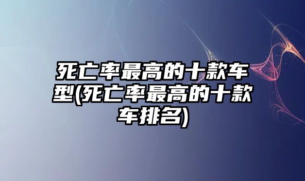 死亡率最高的十款車型(死亡率最高的十款車排名)