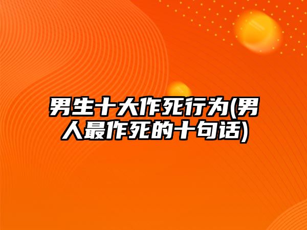 男生十大作死行為(男人最作死的十句話)