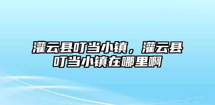 灌云縣叮當小鎮，灌云縣叮當小鎮在哪里啊