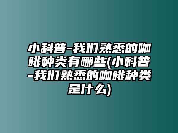 小科普-我們熟悉的咖啡種類有哪些(小科普-我們熟悉的咖啡種類是什么)