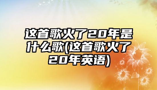 這首歌火了20年是什么歌(這首歌火了20年英語)