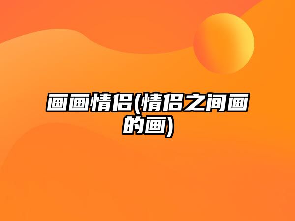 畫畫情侶(情侶之間畫的畫)