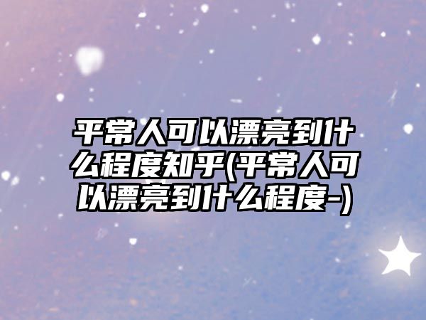 平常人可以漂亮到什么程度知乎(平常人可以漂亮到什么程度-)