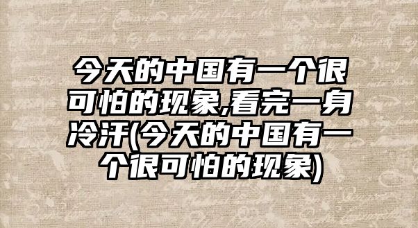 今天的中國有一個很可怕的現象,看完一身冷汗(今天的中國有一個很可怕的現象)