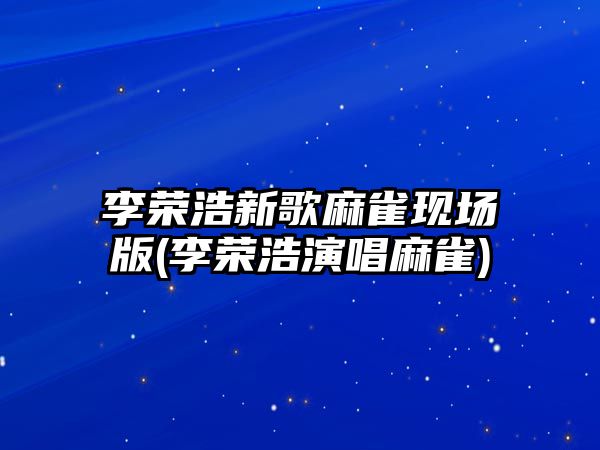 李榮浩新歌麻雀現場版(李榮浩演唱麻雀)