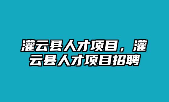 灌云縣人才項(xiàng)目，灌云縣人才項(xiàng)目招聘