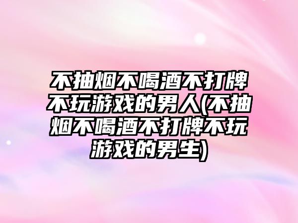 不抽煙不喝酒不打牌不玩游戲的男人(不抽煙不喝酒不打牌不玩游戲的男生)