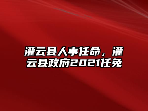 灌云縣人事任命，灌云縣政府2021任免