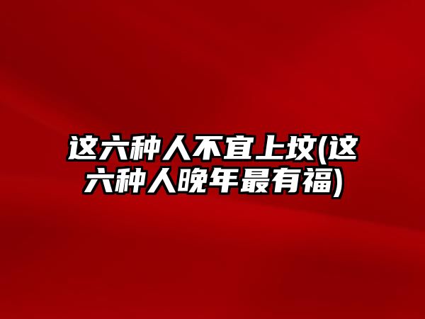 這六種人不宜上墳(這六種人晚年最有福)