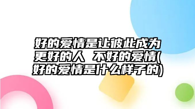 好的愛情是讓彼此成為更好的人 不好的愛情(好的愛情是什么樣子的)