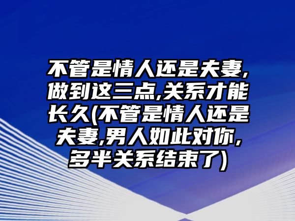 不管是情人還是夫妻,做到這三點,關系才能長久(不管是情人還是夫妻,男人如此對你,多半關系結束了)