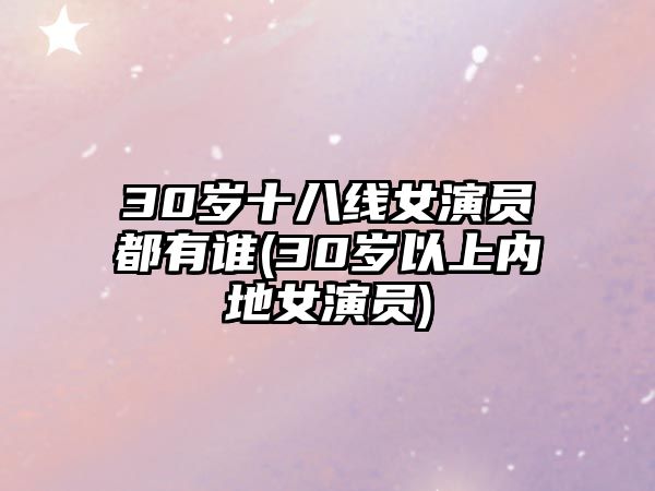 30歲十八線女演員都有誰(30歲以上內地女演員)