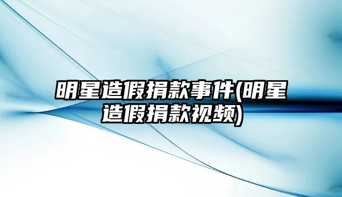 明星造假捐款事件(明星造假捐款視頻)