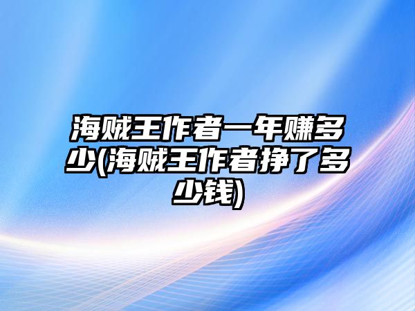 海賊王作者一年賺多少(海賊王作者掙了多少錢)