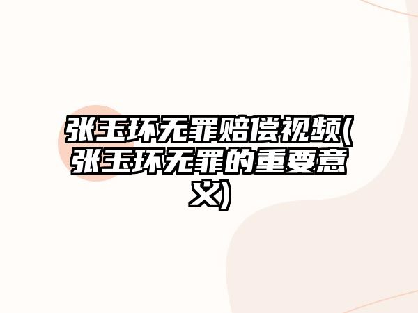 張玉環(huán)無罪賠償視頻(張玉環(huán)無罪的重要意義)